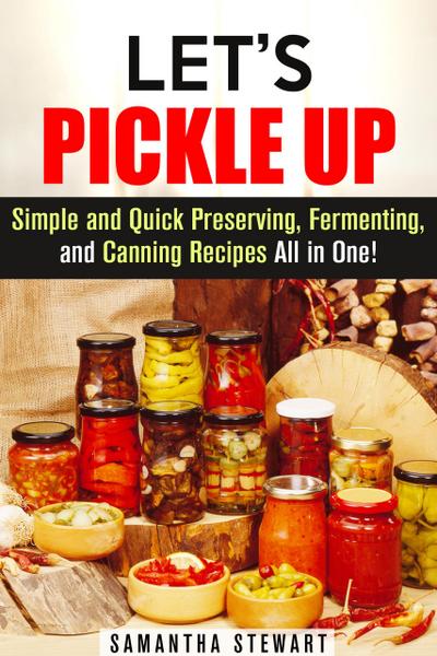 Let’s Pickle Up: Simple and Quick Preserving, Fermenting, and Canning Recipes All in One (Stockpile Pantry Recipes)