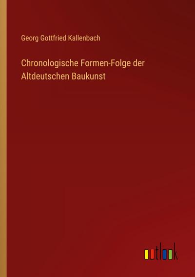 Chronologische Formen-Folge der Altdeutschen Baukunst