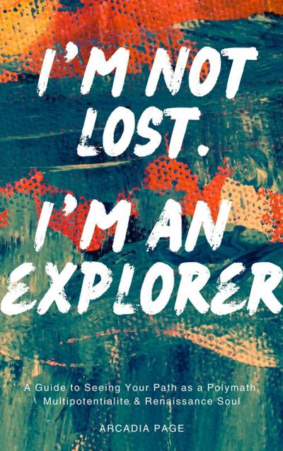 I’m Not Lost. I’m an Explorer: A Guide to Seeing Your Path as a Polymath, Multipotentialite & Renaissance Soul