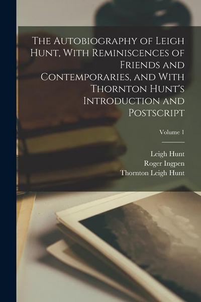 The Autobiography of Leigh Hunt, With Reminiscences of Friends and Contemporaries, and With Thornton Hunt’s Introduction and Postscript; Volume 1