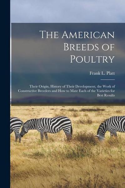 The American Breeds of Poultry: Their Origin, History of Their Development, the Work of Constructive Breeders and How to Mate Each of the Varieties fo