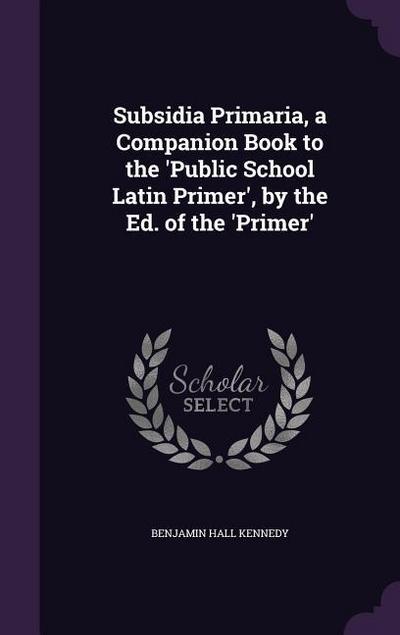 Subsidia Primaria, a Companion Book to the ’Public School Latin Primer’, by the Ed. of the ’Primer’