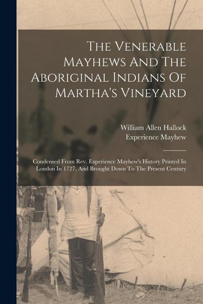 The Venerable Mayhews And The Aboriginal Indians Of Martha’s Vineyard: Condensed From Rev. Experience Mayhew’s History Printed In London In 1727, And
