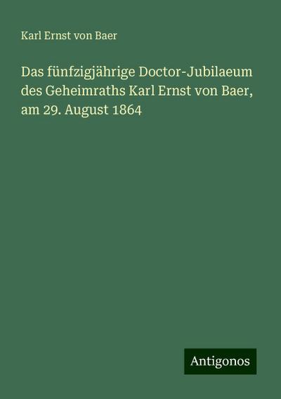 Baer, K: Das fünfzigjährige Doctor-Jubilaeum des Geheimraths