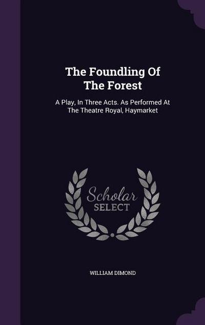 The Foundling Of The Forest: A Play, In Three Acts. As Performed At The Theatre Royal, Haymarket