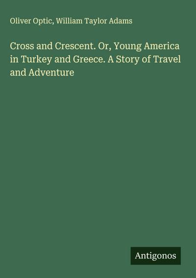 Cross and Crescent. Or, Young America in Turkey and Greece. A Story of Travel and Adventure