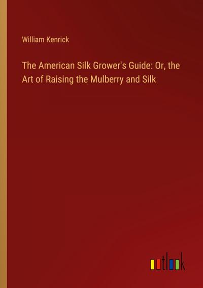 The American Silk Grower’s Guide: Or, the Art of Raising the Mulberry and Silk