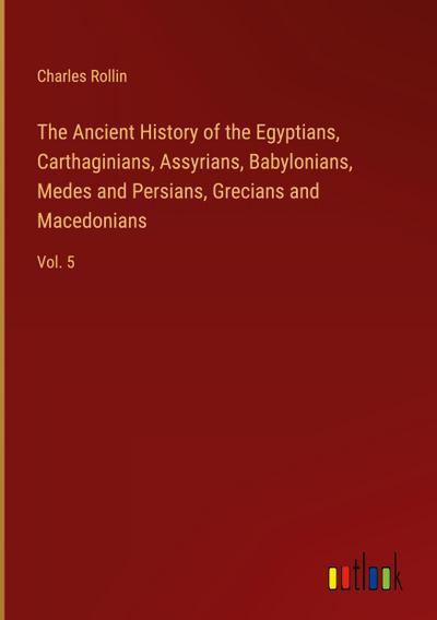 The Ancient History of the Egyptians, Carthaginians, Assyrians, Babylonians, Medes and Persians, Grecians and Macedonians