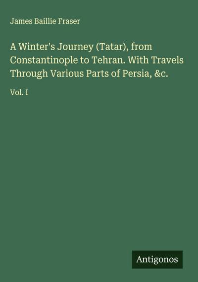 A Winter’s Journey (Tatar), from Constantinople to Tehran. With Travels Through Various Parts of Persia, &c.