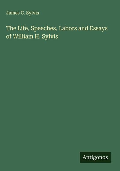 The Life, Speeches, Labors and Essays of William H. Sylvis
