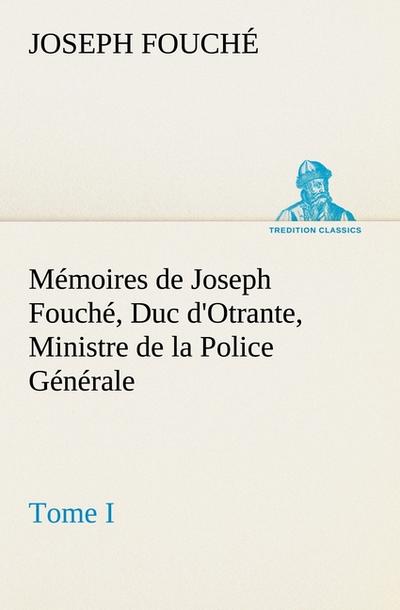 Mémoires de Joseph Fouché, Duc d’Otrante, Ministre de la Police Générale Tome I