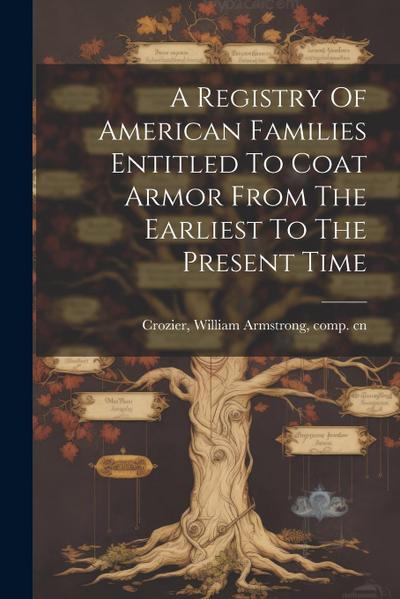 A Registry Of American Families Entitled To Coat Armor From The Earliest To The Present Time