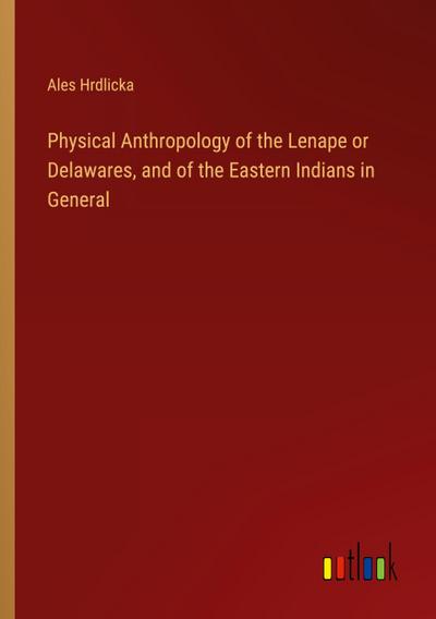 Physical Anthropology of the Lenape or Delawares, and of the Eastern Indians in General