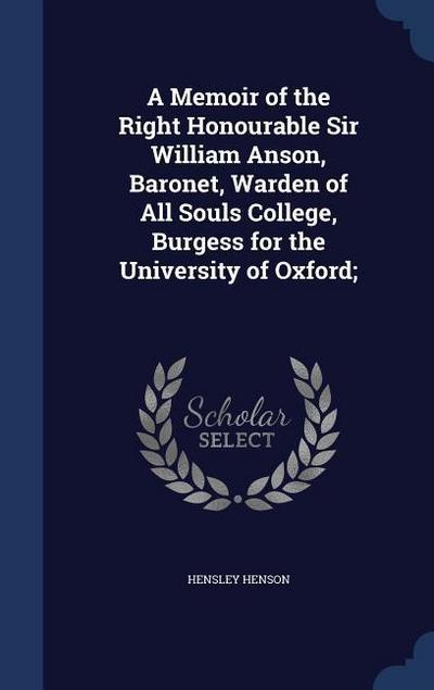 A Memoir of the Right Honourable Sir William Anson, Baronet, Warden of All Souls College, Burgess for the University of Oxford;