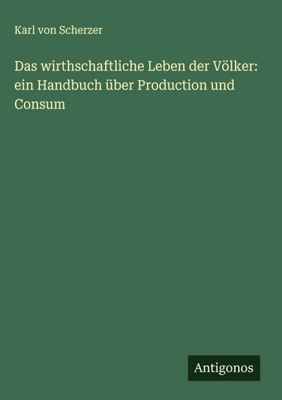 Das wirthschaftliche Leben der Völker: ein Handbuch über Production und Consum