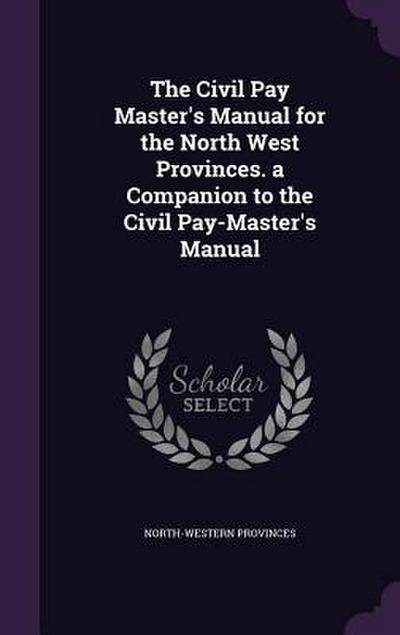 The Civil Pay Master’s Manual for the North West Provinces. a Companion to the Civil Pay-Master’s Manual