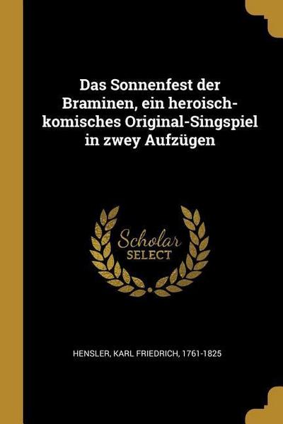 Das Sonnenfest Der Braminen, Ein Heroisch-Komisches Original-Singspiel in Zwey Aufzügen