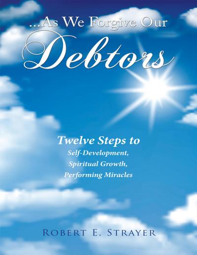 ...As We Forgive Our Debtors: Twelve Steps to Self-Development, Spiritual Growth, Performing Miracles