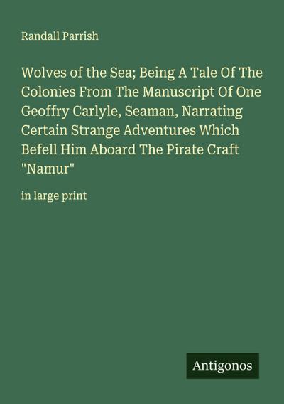 Wolves of the Sea; Being A Tale Of The Colonies From The Manuscript Of One Geoffry Carlyle, Seaman, Narrating Certain Strange Adventures Which Befell Him Aboard The Pirate Craft "Namur"