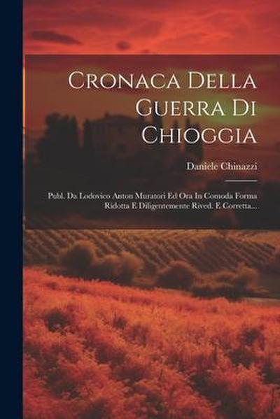 Cronaca Della Guerra Di Chioggia: Publ. Da Lodovico Anton Muratori Ed Ora In Comoda Forma Ridotta E Diligentemente Rived. E Corretta...