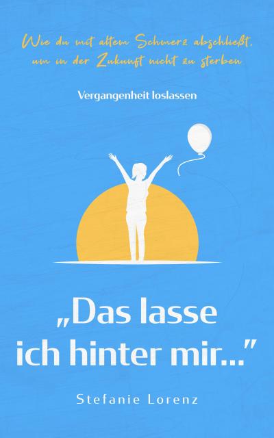 Vergangenheit loslassen: "Das lasse ich hinter mir..." - Wie du mit altem Schmerz abschließt, um in der Zukunft nicht zu sterben