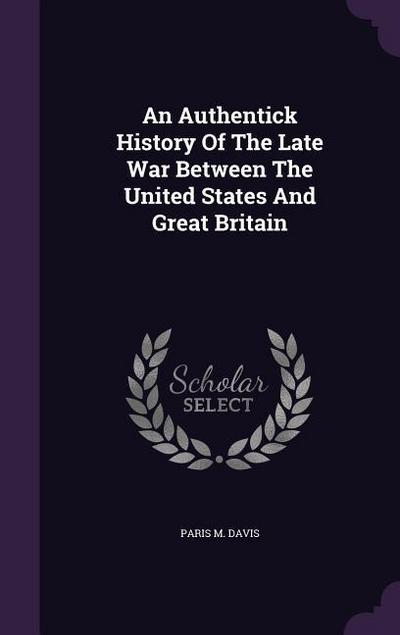 An Authentick History Of The Late War Between The United States And Great Britain