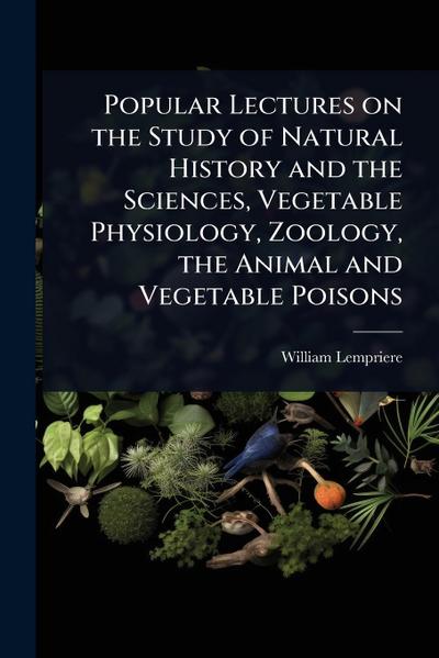 Popular Lectures on the Study of Natural History and the Sciences, Vegetable Physiology, Zoology, the Animal and Vegetable Poisons