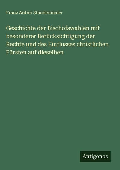 Geschichte der Bischofswahlen mit besonderer Berücksichtigung der Rechte und des Einflusses christlichen Fürsten auf dieselben