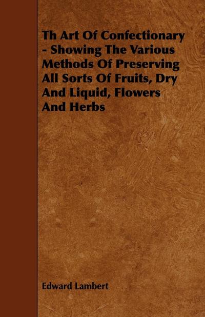 Th Art Of Confectionary - Showing The Various Methods Of Preserving All Sorts Of Fruits, Dry And Liquid, Flowers And Herbs