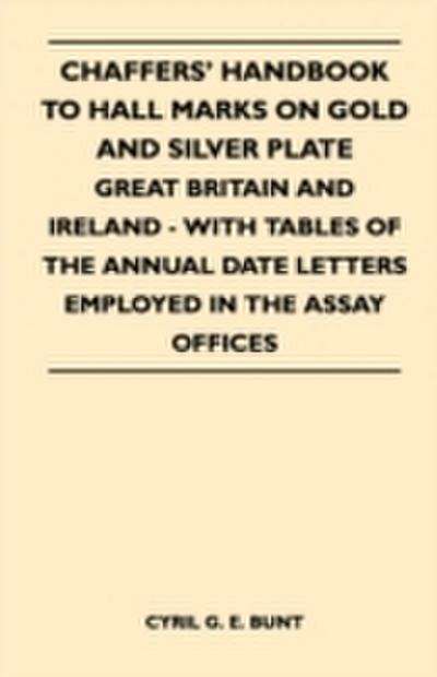 Chaffers’ Handbook to Hall Marks on Gold and Silver Plate - Great Britain and Ireland - With Tables of the Annual Date Letters Employed in the Assay O