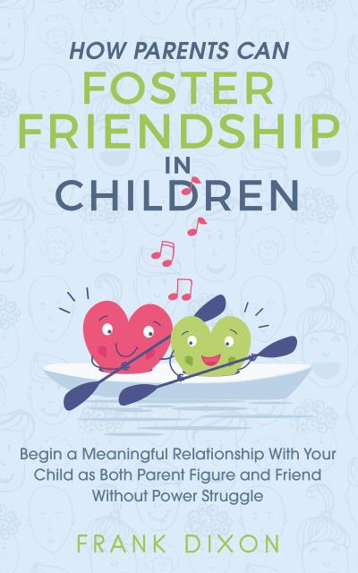 How Parents Can Foster Friendship in Children: Begin a Meaningful Relationship With Your Child as Both Parent and Friend Without the Power Struggle (Best Parenting Books For Becoming Good Parents, #5)