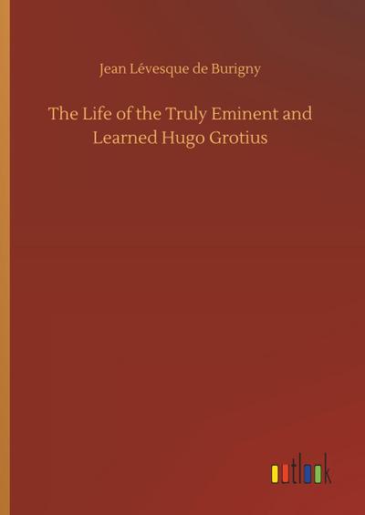 The Life of the Truly Eminent and Learned Hugo Grotius