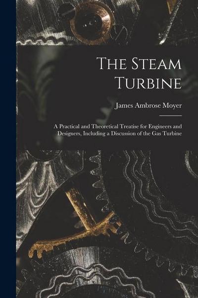The Steam Turbine: A Practical and Theoretical Treatise for Engineers and Designers, Including a Discussion of the Gas Turbine