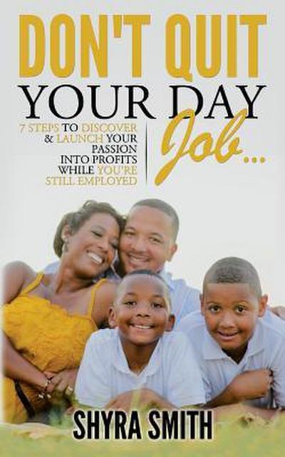 Don’t Quit Your Day Job: 7 Steps To Discover & Launch Your Passion Into Profits While You’re Still Employed