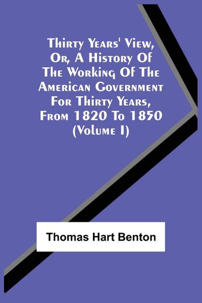 Thirty Years’ View, Or, A History Of The Working Of The American Government For Thirty Years, From 1820 To 1850 (Volume I)