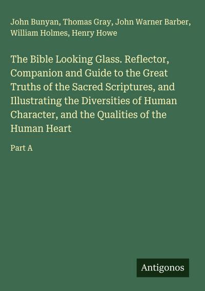 The Bible Looking Glass. Reflector, Companion and Guide to the Great Truths of the Sacred Scriptures, and Illustrating the Diversities of Human Character, and the Qualities of the Human Heart