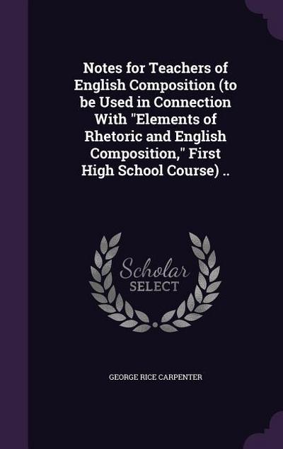 Notes for Teachers of English Composition (to be Used in Connection With Elements of Rhetoric and English Composition, First High School Course) ..