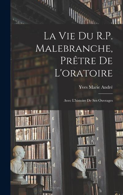 La vie du R.P. Malebranche, prêtre de l’oratoire; avec l’histoire de ses ouvrages