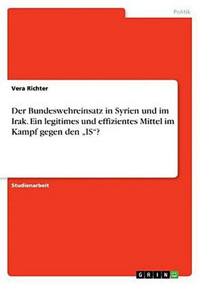 Der Bundeswehreinsatz in Syrien und im Irak. Ein legitimes und effizientes Mittel im Kampf gegen den "IS"?