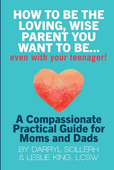HOW TO BE THE LOVING, WISE PARENT YOU WANT TO BE...EVEN WITH YOUR TEENAGER!