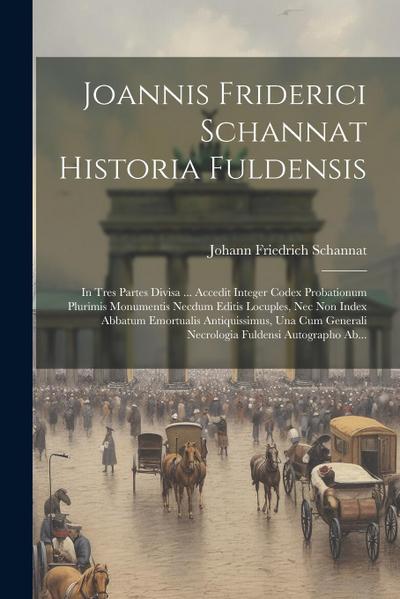 Joannis Friderici Schannat Historia Fuldensis: In Tres Partes Divisa ... Accedit Integer Codex Probationum Plurimis Monumentis Necdum Editis Locuples