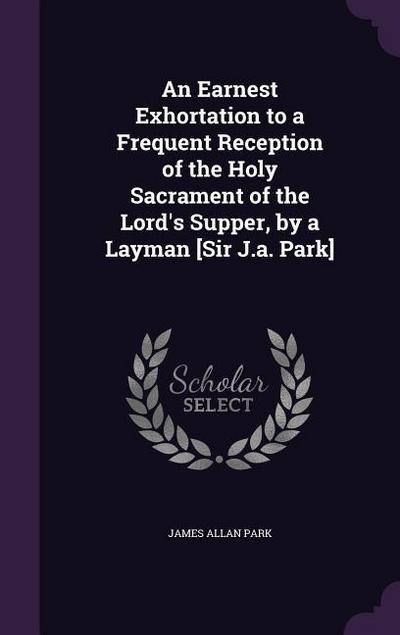 An Earnest Exhortation to a Frequent Reception of the Holy Sacrament of the Lord’s Supper, by a Layman [Sir J.a. Park]