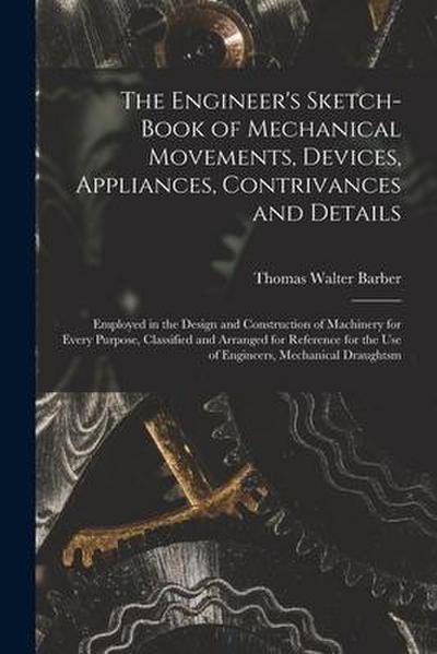 The Engineer’s Sketch-Book of Mechanical Movements, Devices, Appliances, Contrivances and Details: Employed in the Design and Construction of Machiner