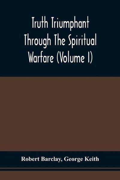 Truth Triumphant Through The Spiritual Warfare, Christian Labours, And Writings Of That Able And Faithful Servant Of Jesus Christ, Robert Barclay