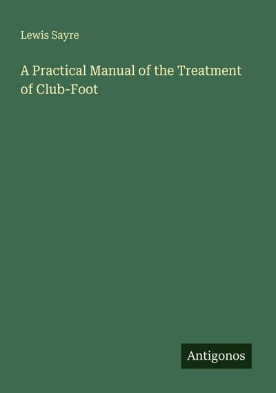 A Practical Manual of the Treatment of Club-Foot