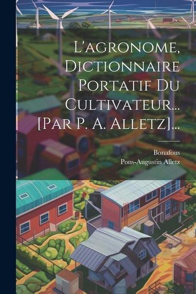 L’agronome, Dictionnaire Portatif Du Cultivateur... [par P. A. Alletz]...