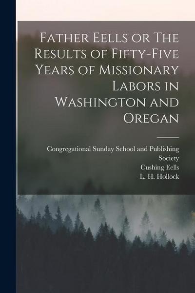 Father Eells or The Results of Fifty-Five Years of Missionary Labors in Washington and Oregan