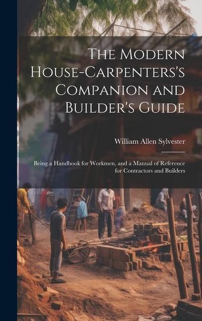 The Modern House-Carpenters’s Companion and Builder’s Guide: Being a Handbook for Workmen, and a Manual of Reference for Contractors and Builders
