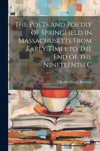 The Poets and Poetry of Springfield in Massachusetts From Early Times to the End of the Nineteenth C