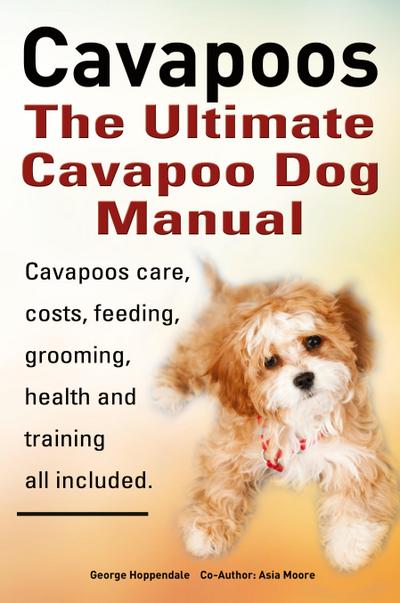 Cavapoos. Cavoodle. Cavadoodle. the Ultimate Cavapoo Dog Manual. Cavapoos Care, Costs, Feeding, Grooming, Health and Training.